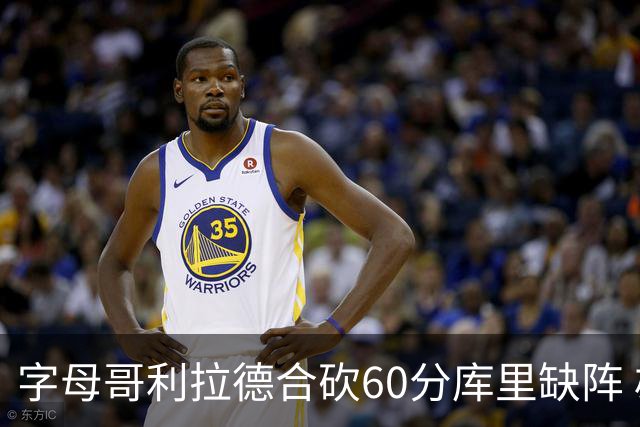 字母哥利拉德合砍60分库里缺阵 雄鹿力克勇士